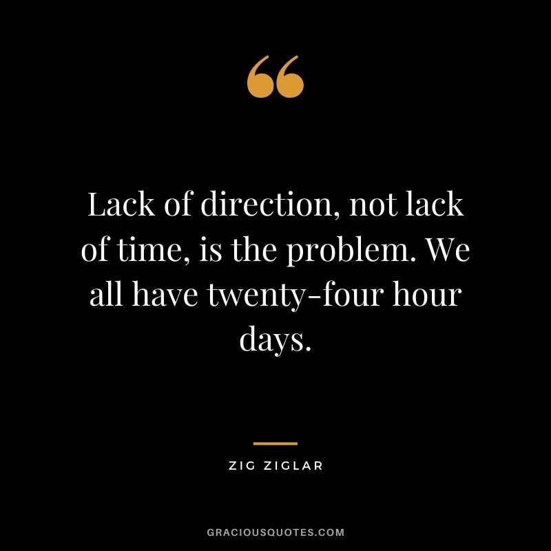 Lack of direction, not lack of time, is the problem. We all have twenty-four hour days. - Zig Ziglar