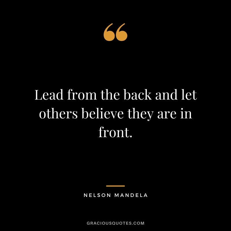 Lead from the back and let others believe they are in front. - Nelson Mandela