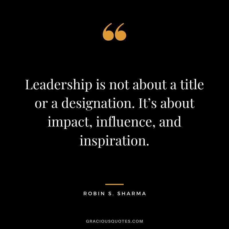 Leadership is not about a title or a designation. It’s about impact, influence, and inspiration. - Robin S. Sharma