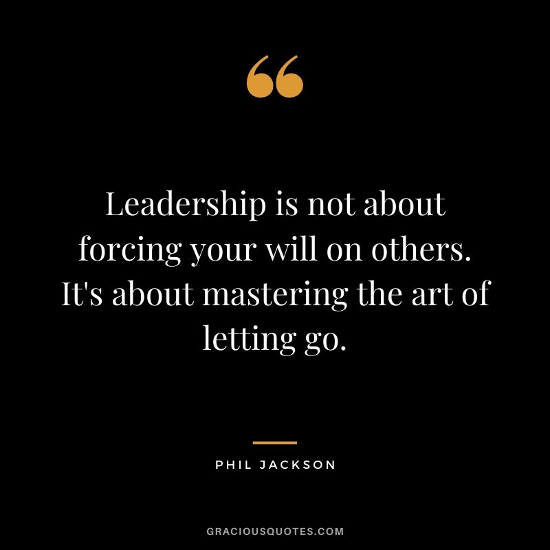Leadership is not about forcing your will on others. It's about mastering the art of letting go.