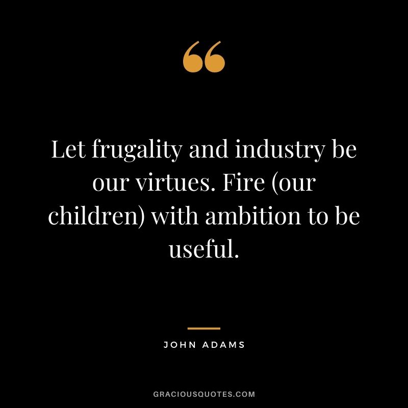 Let frugality and industry be our virtues. Fire (our children) with ambition to be useful.
