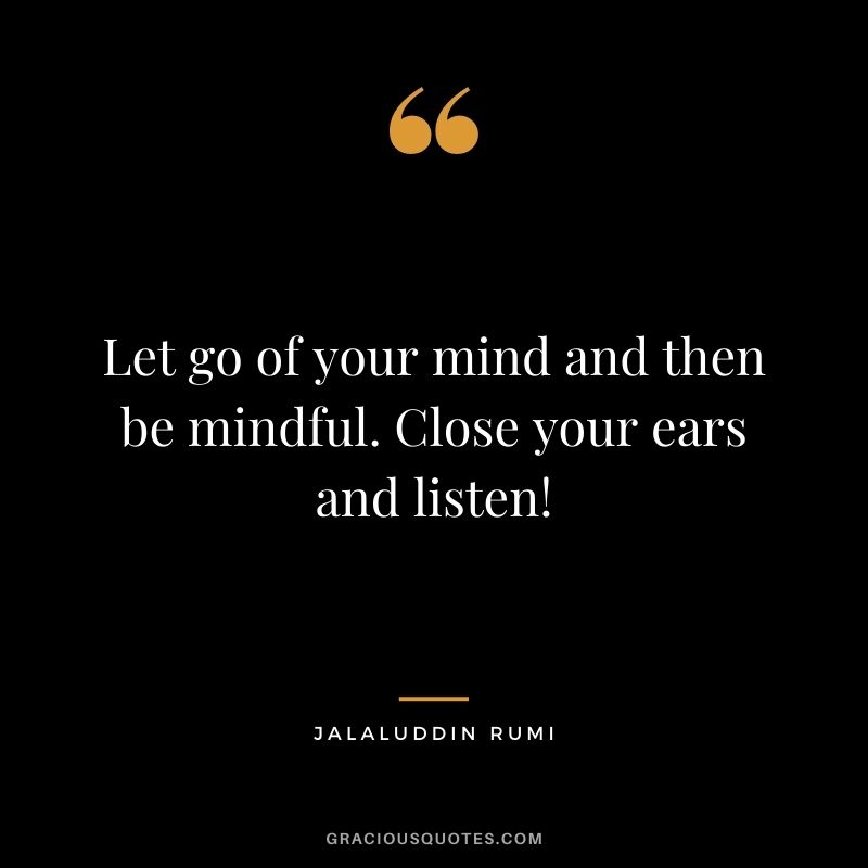 Let go of your mind and then be mindful. Close your ears and listen! - Jalaluddin Rumi