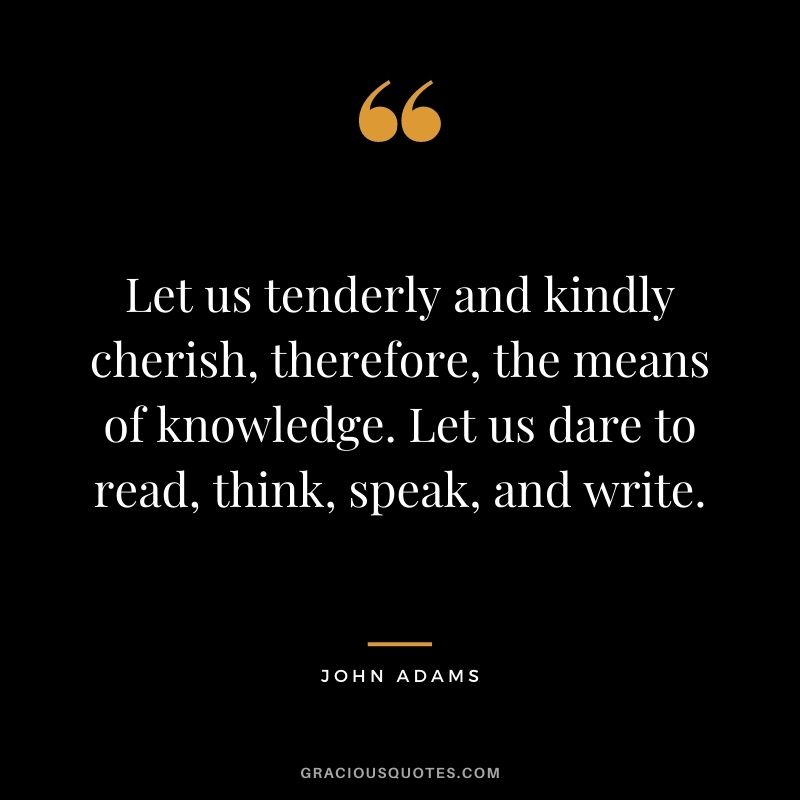 Let us tenderly and kindly cherish, therefore, the means of knowledge. Let us dare to read, think, speak, and write.