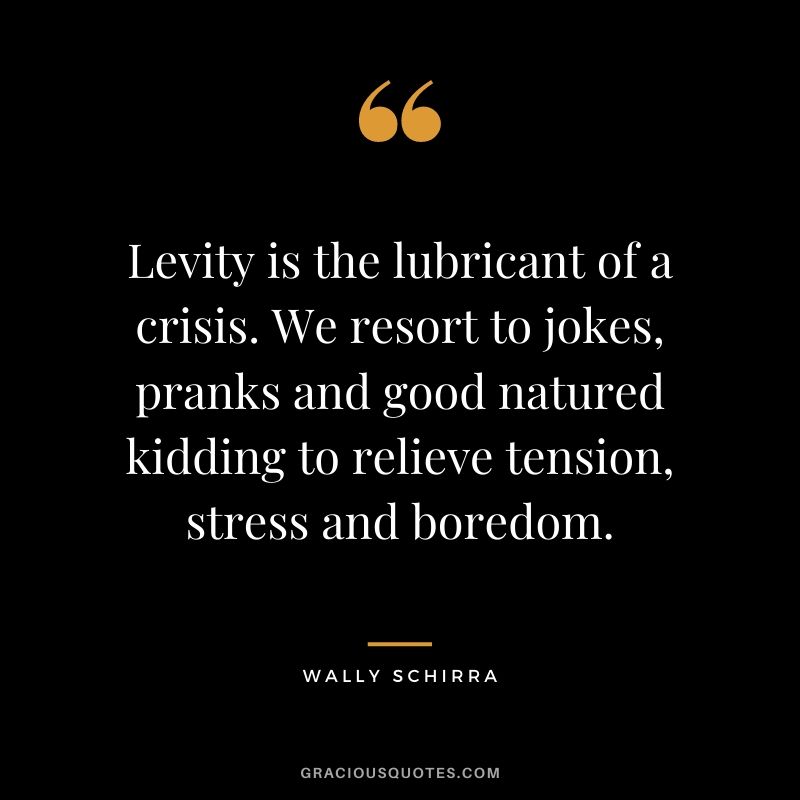 Levity is the lubricant of a crisis. We resort to jokes, pranks and good natured kidding to relieve tension, stress and boredom.