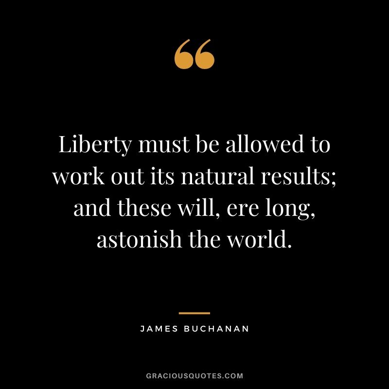 Liberty must be allowed to work out its natural results; and these will, ere long, astonish the world.