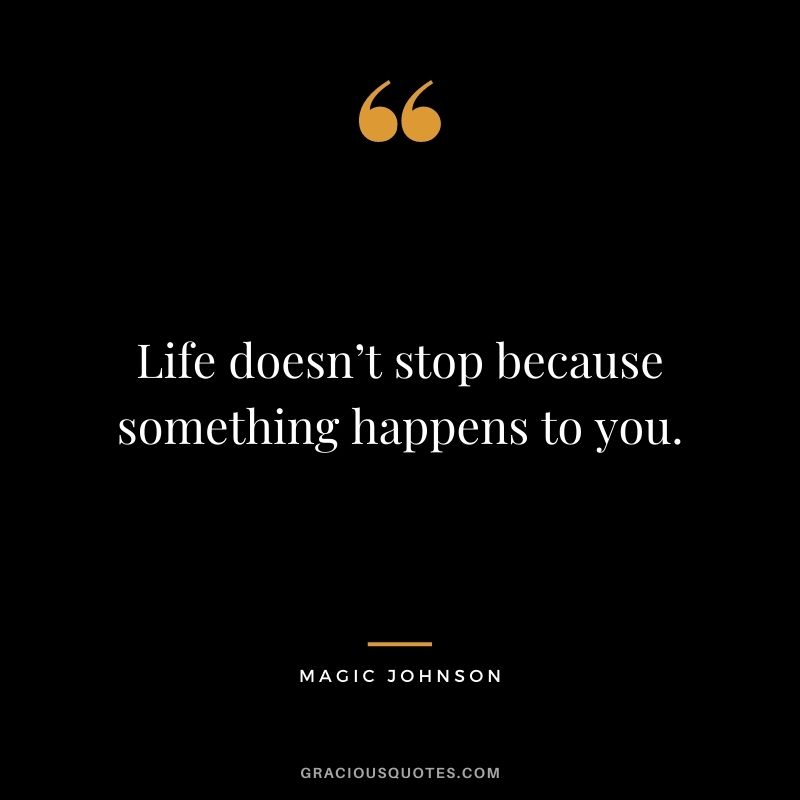 Life doesn’t stop because something happens to you.