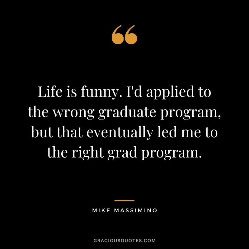 Life is funny. I'd applied to the wrong graduate program, but that eventually led me to the right grad program.