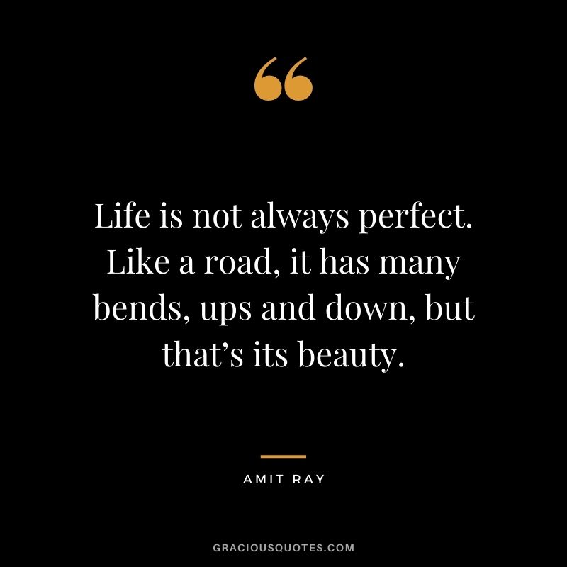 Life is not always perfect. Like a road, it has many bends, ups and down, but that’s its beauty. - Amit Ray