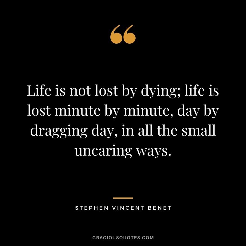 Life is not lost by dying; life is lost minute by minute, day by dragging day, in all the small uncaring ways. - Stephen Vincent Benet