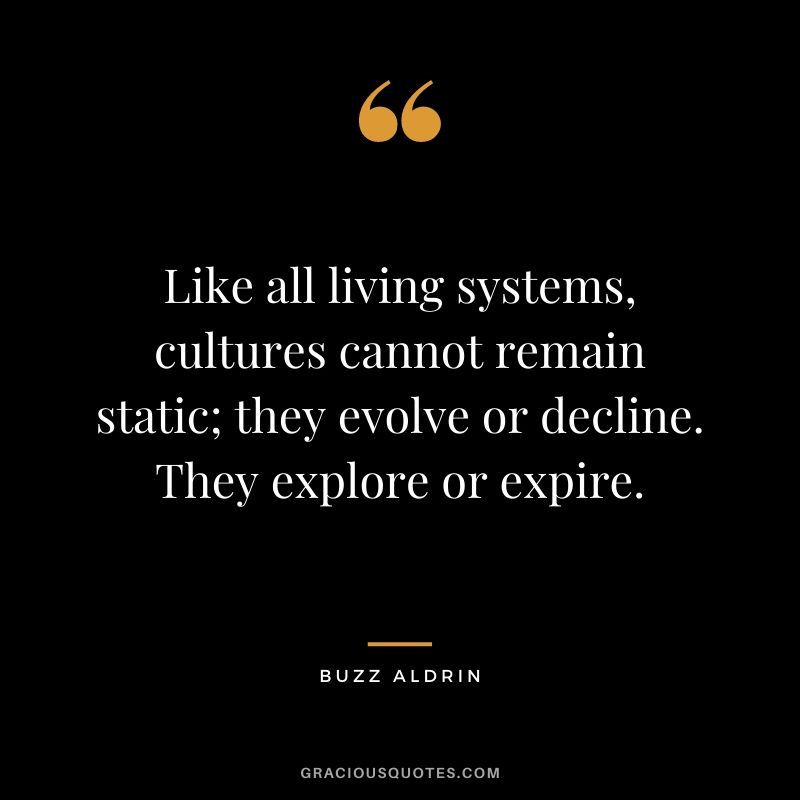 Like all living systems, cultures cannot remain static; they evolve or decline. They explore or expire.