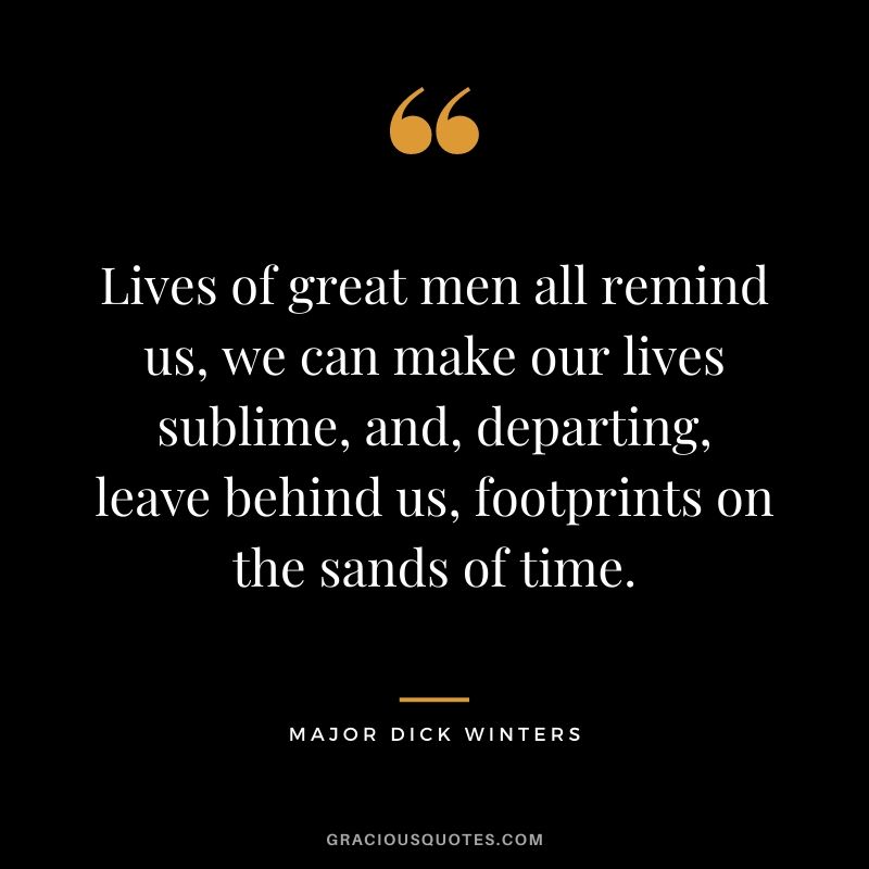 Lives of great men all remind us, we can make our lives sublime, and, departing, leave behind us, footprints on the sands of time.