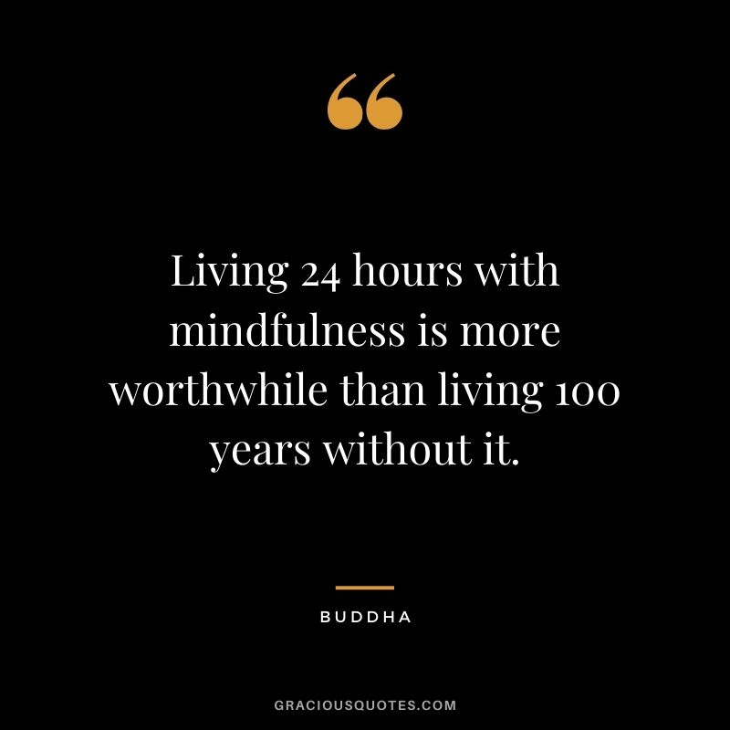 Living 24 hours with mindfulness is more worthwhile than living 100 years without it. - Buddha