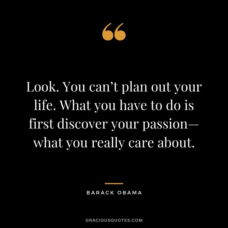 Look. You can’t plan out your life. What you have to do is first discover your passion—what you really care about. - Barack Obama