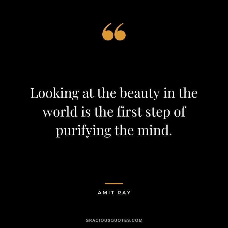 Looking at the beauty in the world is the first step of purifying the mind.