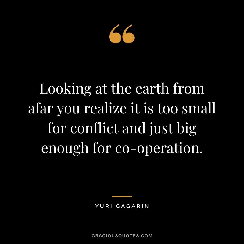 Looking at the earth from afar you realize it is too small for conflict and just big enough for co-operation.