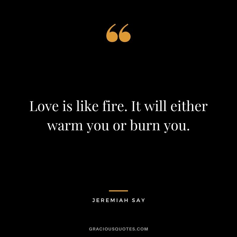 Love is like fire. It will either warm you or burn you. - Jeremiah Say