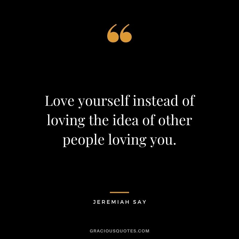 Love yourself instead of loving the idea of other people loving you. - Jeremiah Say