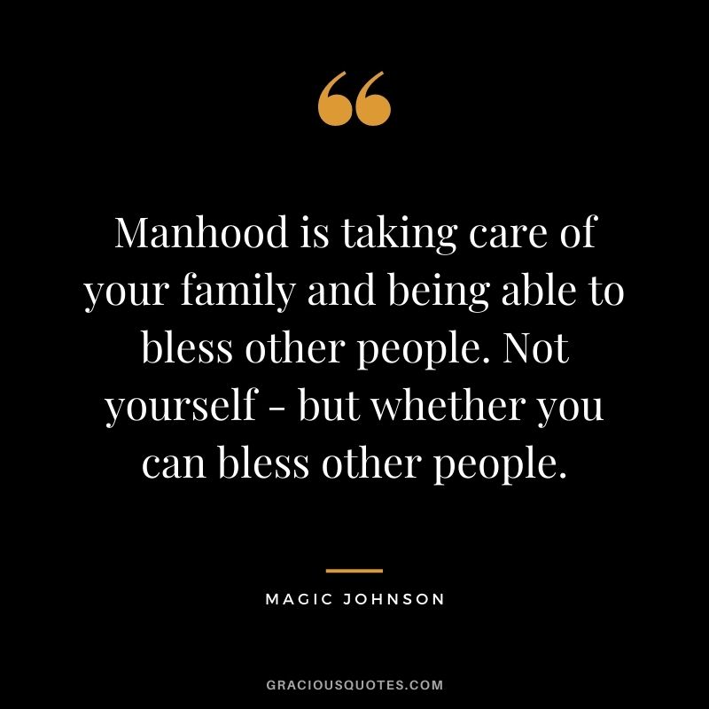 Manhood is taking care of your family and being able to bless other people. Not yourself - but whether you can bless other people.