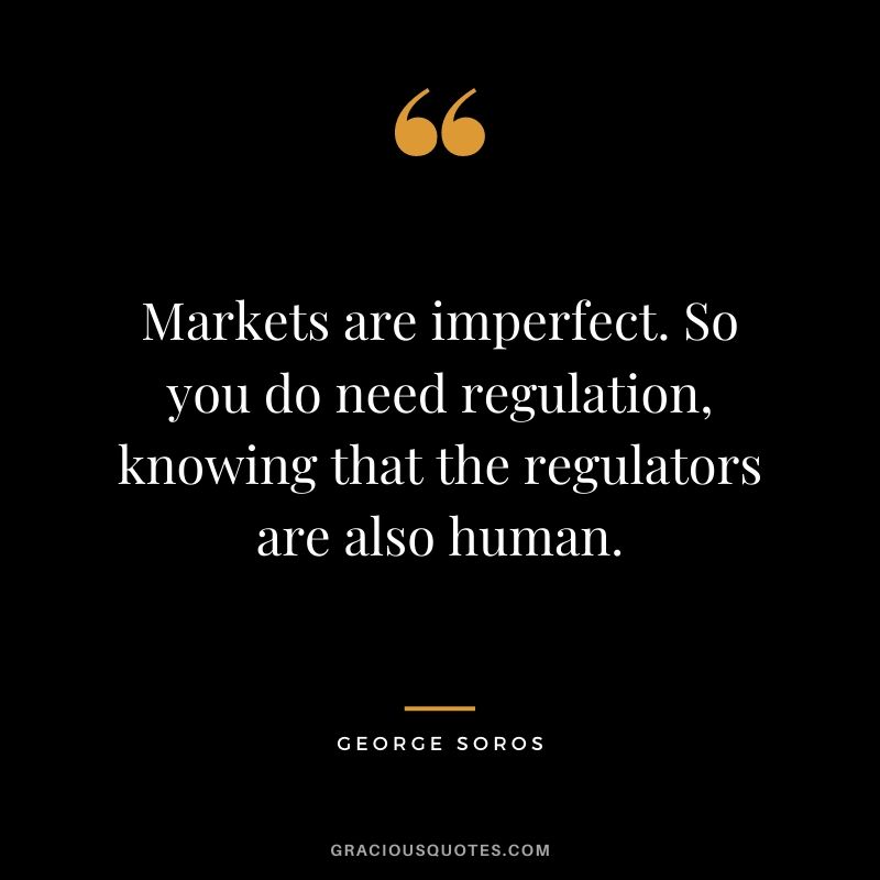 Markets are imperfect. So you do need regulation, knowing that the regulators are also human.