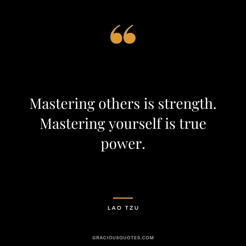 Mastering others is strength. Mastering yourself is true power. - Lao Tzu