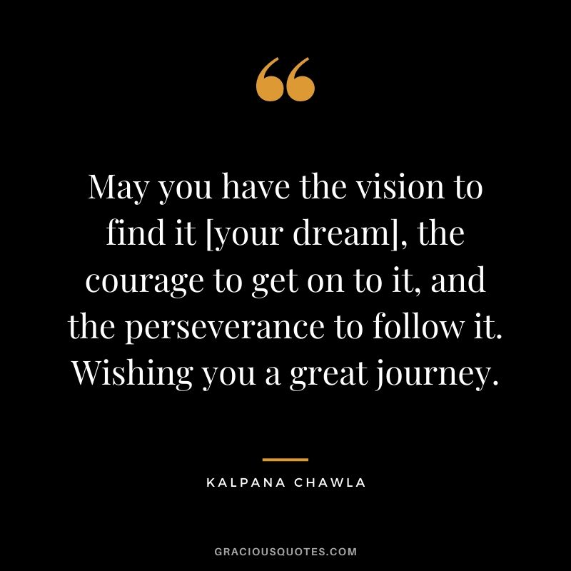 May you have the vision to find it [your dream], the courage to get on to it, and the perseverance to follow it. Wishing you a great journey.