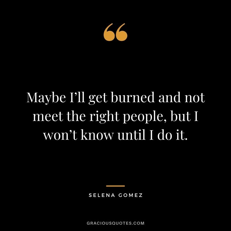 Maybe I’ll get burned and not meet the right people, but I won’t know until I do it. - Selena Gomez