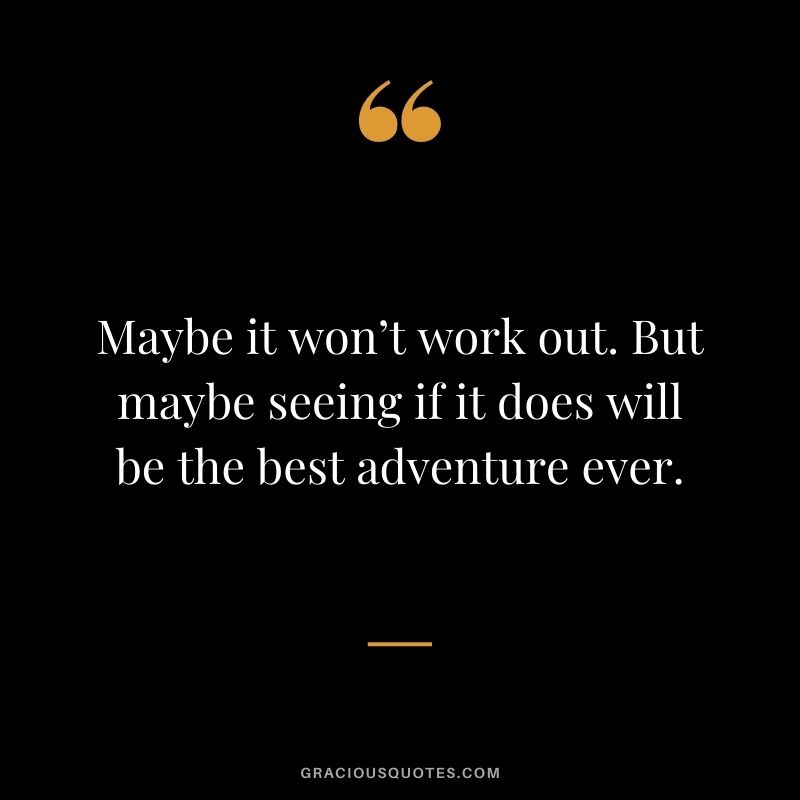 Maybe it won’t work out. But maybe seeing if it does will be the best adventure ever.