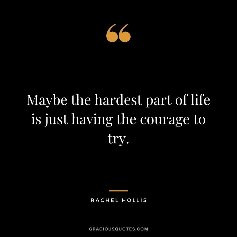 Maybe the hardest part of life is just having the courage to try. - Rachel Hollis