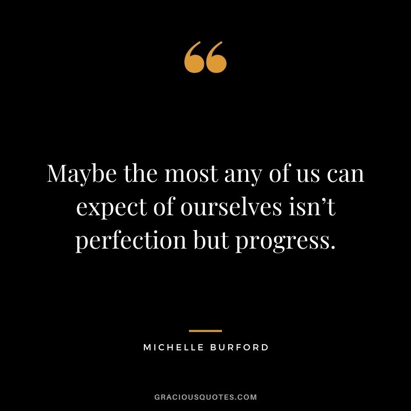 Maybe the most any of us can expect of ourselves isn’t perfection but progress. - Michelle Burford