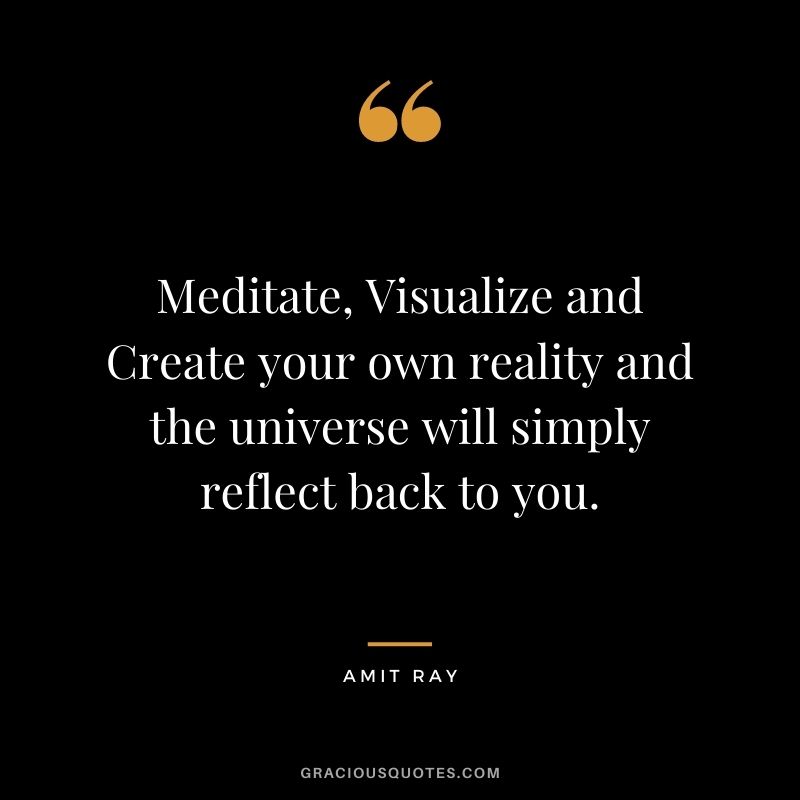 Meditate, Visualize and Create your own reality and the universe will simply reflect back to you.
