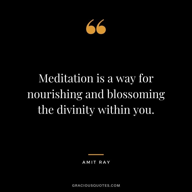 Meditation is a way for nourishing and blossoming the divinity within you.