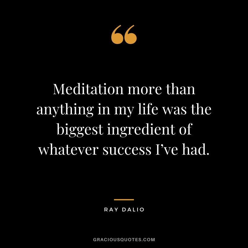 Meditation more than anything in my life was the biggest ingredient of whatever success I’ve had.
