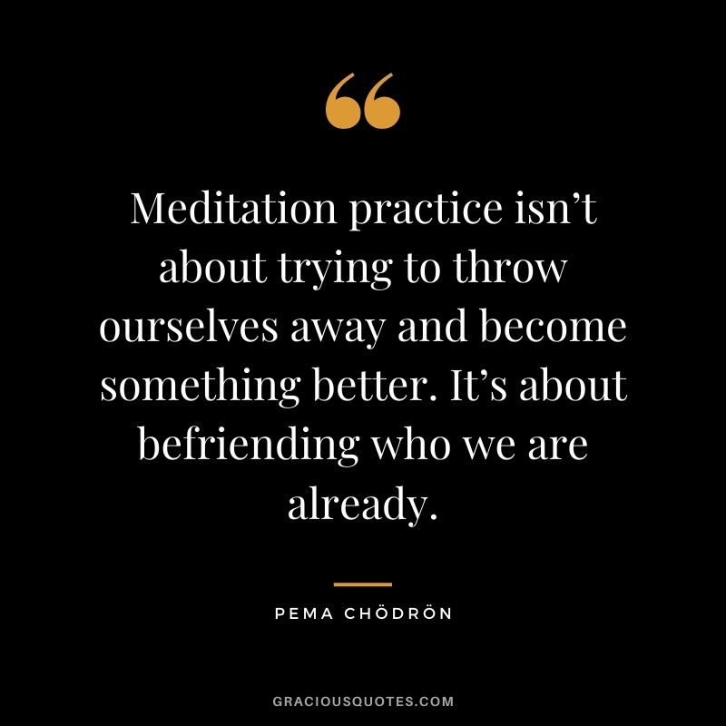 Meditation practice isn’t about trying to throw ourselves away and become something better. It’s about befriending who we are already.