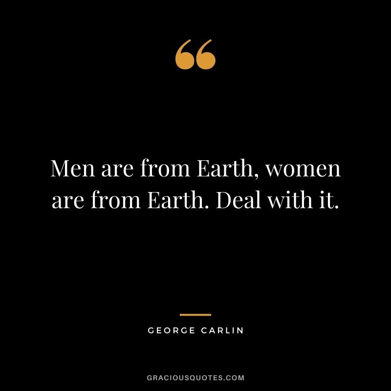 Men are from Earth, women are from Earth. Deal with it. - George Carlin