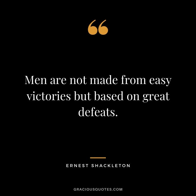 Men are not made from easy victories but based on great defeats.