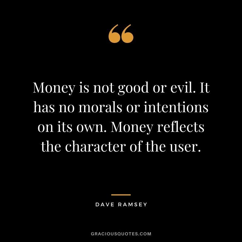 Money is not good or evil. It has no morals or intentions on its own. Money reflects the character of the user.