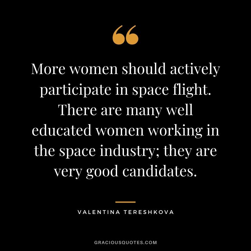 More women should actively participate in space flight. There are many well educated women working in the space industry; they are very good candidates.