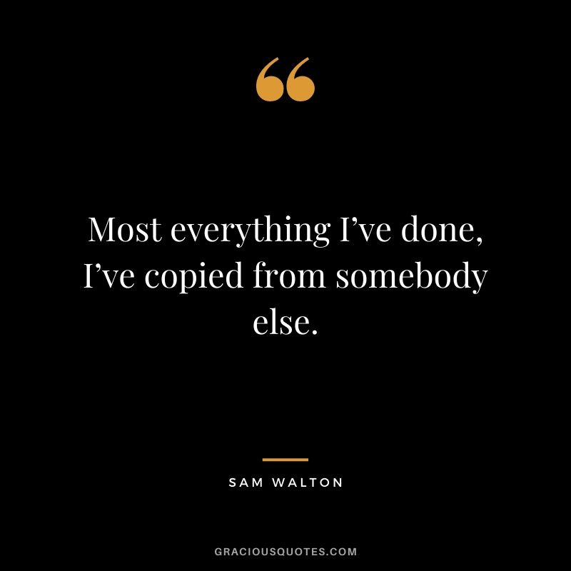 Most everything I’ve done, I’ve copied from somebody else.