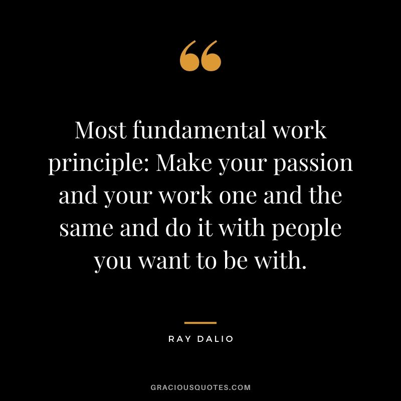 Most fundamental work principle: Make your passion and your work one and the same and do it with people you want to be with.