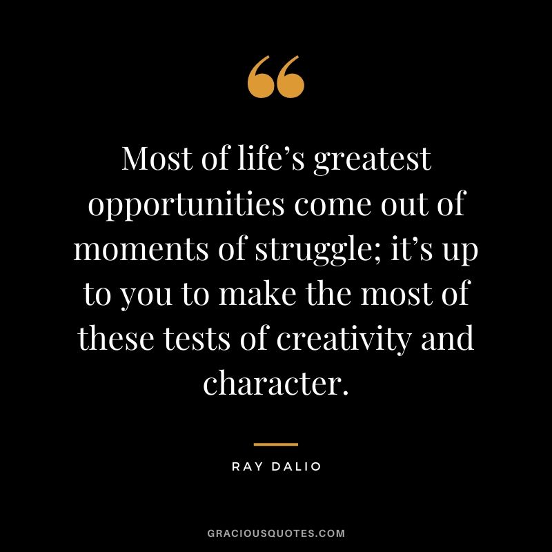 Most of life’s greatest opportunities come out of moments of struggle; it’s up to you to make the most of these tests of creativity and character.
