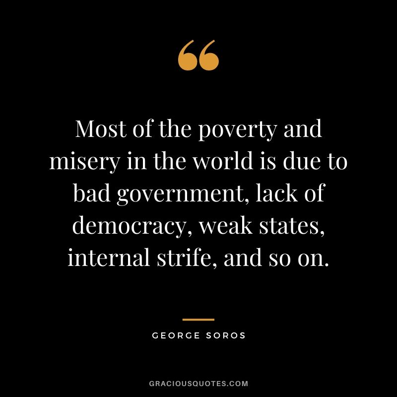 Most of the poverty and misery in the world is due to bad government, lack of democracy, weak states, internal strife, and so on.