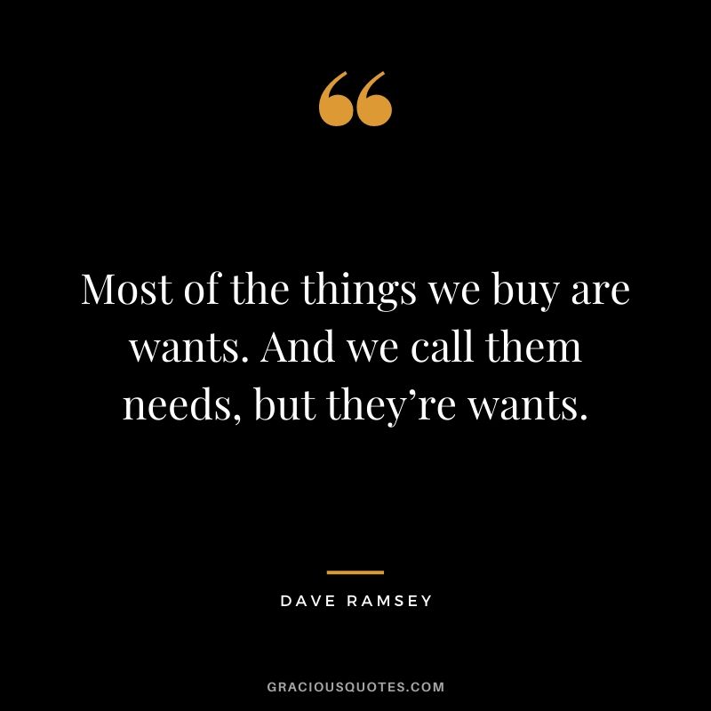 Most of the things we buy are wants. And we call them needs, but they’re wants.