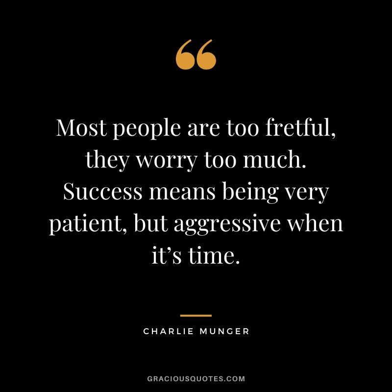 Most people are too fretful, they worry too much. Success means being very patient, but aggressive when it’s time.