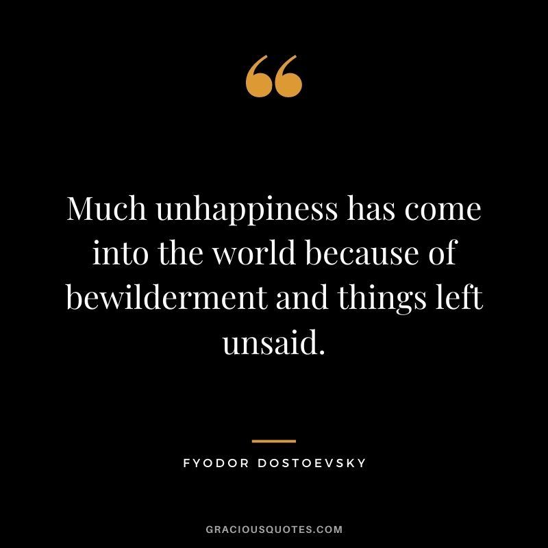 Much unhappiness has come into the world because of bewilderment and things left unsaid. - Fyodor Dostoevsky