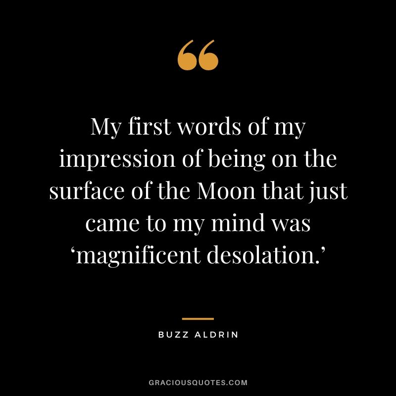 My first words of my impression of being on the surface of the Moon that just came to my mind was ‘magnificent desolation.’