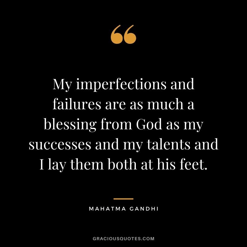 My imperfections and failures are as much a blessing from God as my successes and my talents and I lay them both at his feet. - Mahatma Gandhi