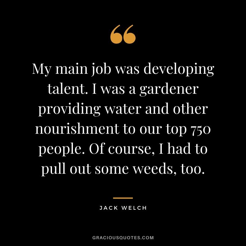 My main job was developing talent. I was a gardener providing water and other nourishment to our top 750 people. Of course, I had to pull out some weeds, too.