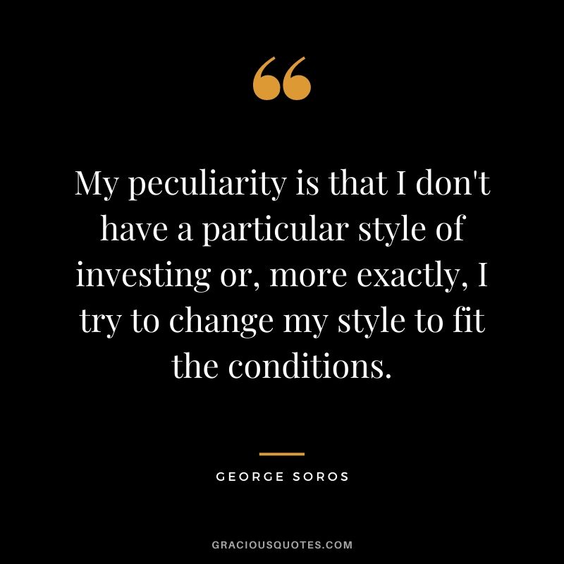 My peculiarity is that I don't have a particular style of investing or, more exactly, I try to change my style to fit the conditions.