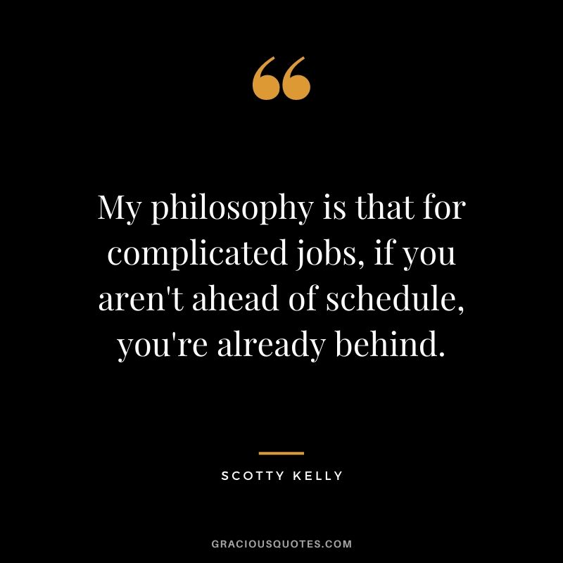 My philosophy is that for complicated jobs, if you aren't ahead of schedule, you're already behind.