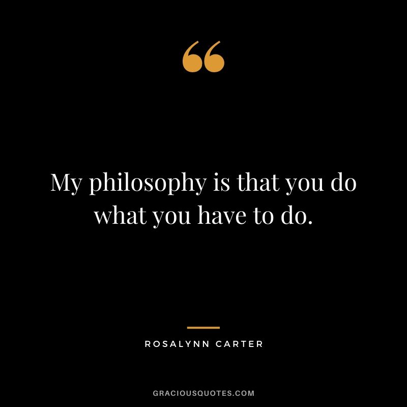 My philosophy is that you do what you have to do.